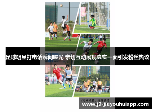 足球明星打电话瞬间曝光 亲切互动展现真实一面引发粉丝热议