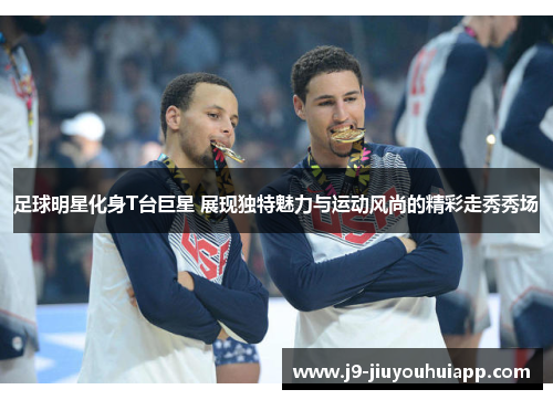足球明星化身T台巨星 展现独特魅力与运动风尚的精彩走秀秀场