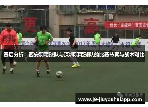 赛后分析：西安羽毛球队与深圳羽毛球队的比赛节奏与战术对比