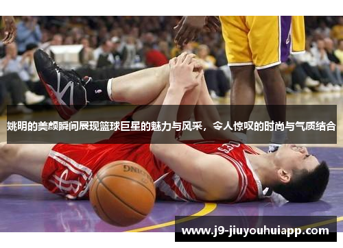 姚明的美颜瞬间展现篮球巨星的魅力与风采，令人惊叹的时尚与气质结合