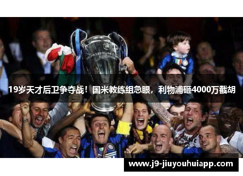 19岁天才后卫争夺战！国米教练组急眼，利物浦砸4000万截胡